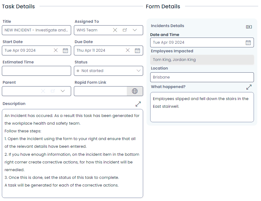A screenshot of the task generated automatically by a new incident item being lodged. The task contains the typical &quot;Task Details&quot; section, but also includes an embedded form under the &quot;Form Details&quot; section. This section contains a form titled &quot;Incidents Details&quot; and has the following fields: &quot;Date and Time&quot;, &quot;Employees Impacted&quot;, &quot;Location&quot;, and &quot;What happened?&quot;.